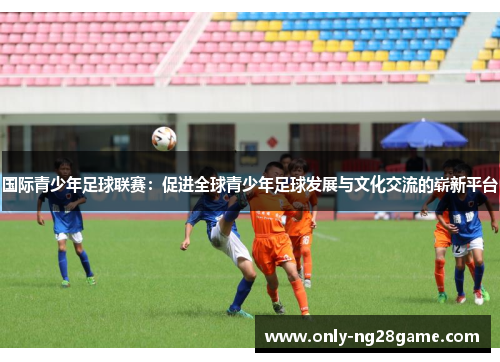 国际青少年足球联赛：促进全球青少年足球发展与文化交流的崭新平台