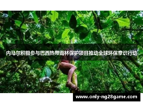 内马尔积极参与巴西热带雨林保护项目推动全球环保意识行动