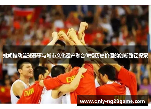 姚明推动篮球赛事与城市文化遗产融合传播历史价值的创新路径探索
