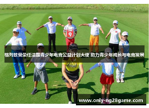 格列兹曼荣任法国青少年电竞公益计划大使 助力青少年成长与电竞发展