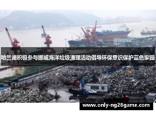 哈兰德积极参与挪威海洋垃圾清理活动倡导环保意识保护蓝色家园