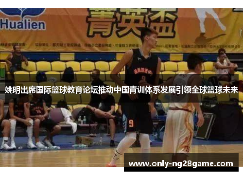 姚明出席国际篮球教育论坛推动中国青训体系发展引领全球篮球未来