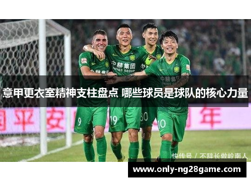 意甲更衣室精神支柱盘点 哪些球员是球队的核心力量