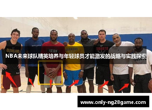 NBA未来球队精英培养与年轻球员才能激发的战略与实践探索