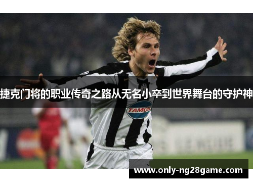 捷克门将的职业传奇之路从无名小卒到世界舞台的守护神