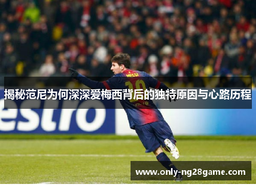 揭秘范尼为何深深爱梅西背后的独特原因与心路历程
