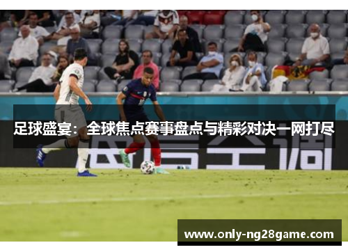 足球盛宴：全球焦点赛事盘点与精彩对决一网打尽