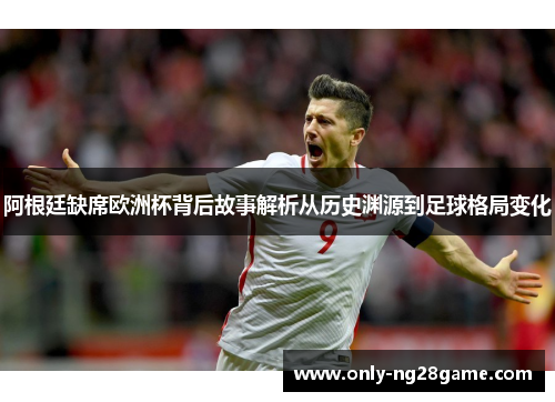 阿根廷缺席欧洲杯背后故事解析从历史渊源到足球格局变化
