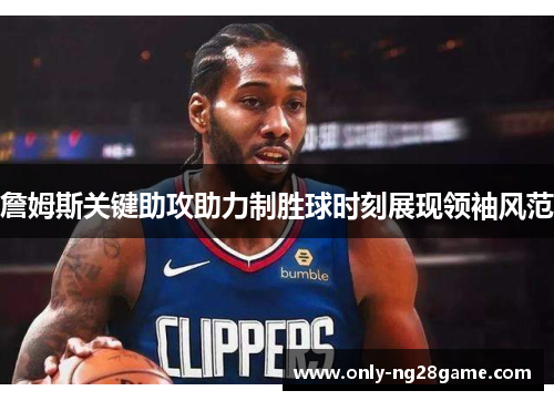 詹姆斯关键助攻助力制胜球时刻展现领袖风范 詹姆斯关键助攻助力制胜球时刻展现领袖风范