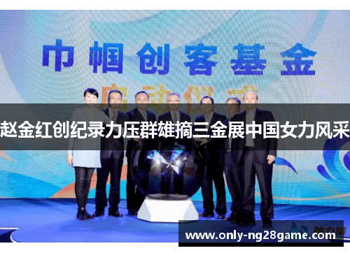 赵金红创纪录力压群雄摘三金展中国女力风采 赵金红创纪录力压群雄摘三金展中国女力风采