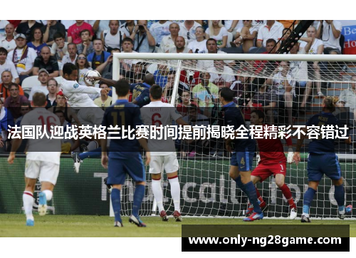 法国队迎战英格兰比赛时间提前揭晓全程精彩不容错过 法国队迎战英格兰比赛时间提前揭晓全程精彩不容错过