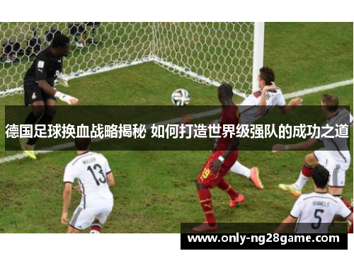 德国足球换血战略揭秘 如何打造世界级强队的成功之道