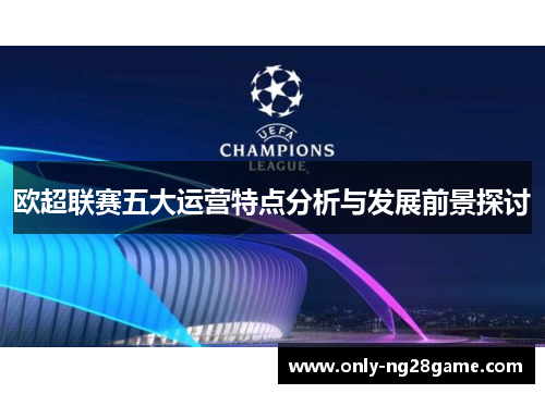 欧超联赛五大运营特点分析与发展前景探讨 欧超联赛五大运营特点分析与发展前景探讨